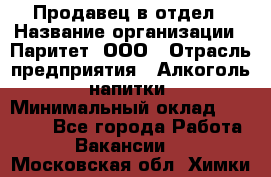 Продавец в отдел › Название организации ­ Паритет, ООО › Отрасль предприятия ­ Алкоголь, напитки › Минимальный оклад ­ 24 000 - Все города Работа » Вакансии   . Московская обл.,Химки г.